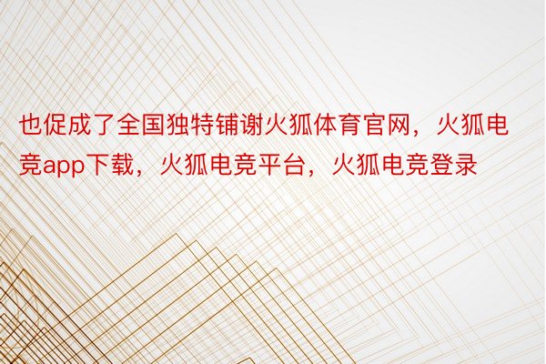 也促成了全国独特铺谢火狐体育官网，火狐电竞app下载，火狐电竞平台，火狐电竞登录