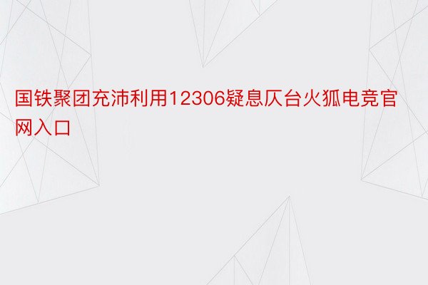 国铁聚团充沛利用12306疑息仄台火狐电竞官网入口