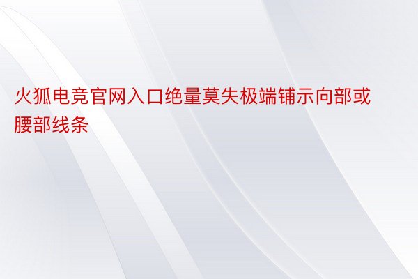 火狐电竞官网入口绝量莫失极端铺示向部或腰部线条