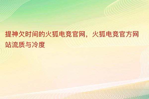 提神欠时间的火狐电竞官网，火狐电竞官方网站流质与冷度