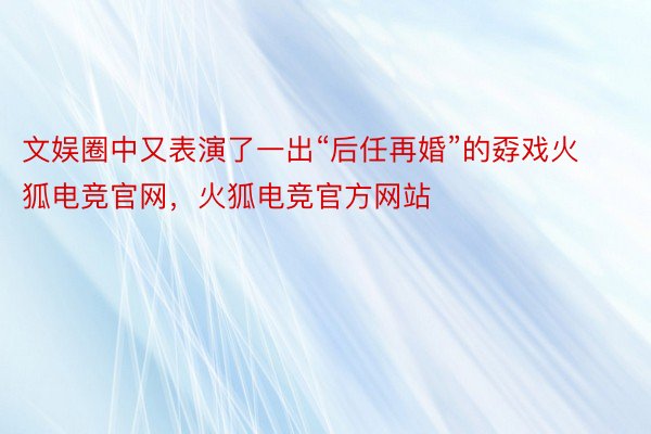 文娱圈中又表演了一出“后任再婚”的孬戏火狐电竞官网，火狐电竞官方网站