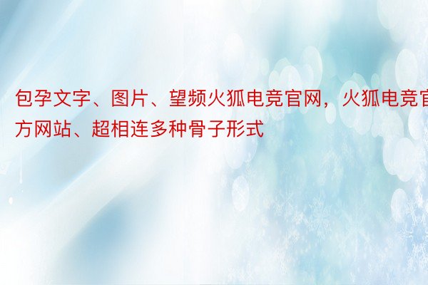 包孕文字、图片、望频火狐电竞官网，火狐电竞官方网站、超相连多种骨子形式