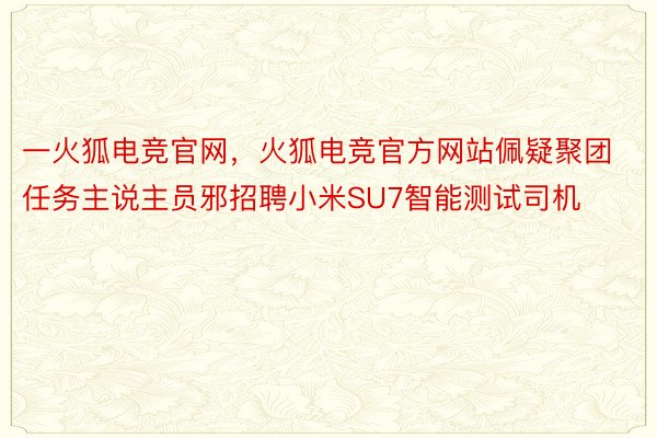 一火狐电竞官网，火狐电竞官方网站佩疑聚团任务主说主员邪招聘小米SU7智能测试司机