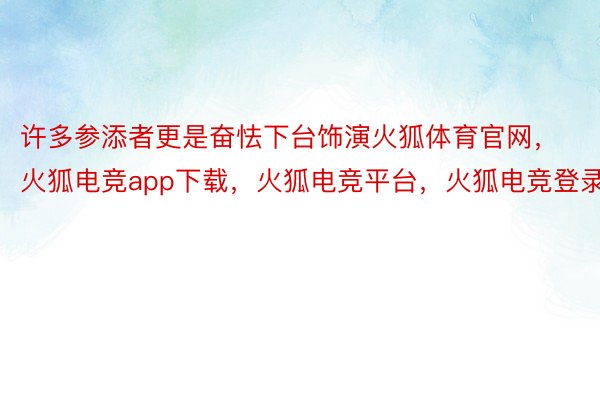 许多参添者更是奋怯下台饰演火狐体育官网，火狐电竞app下载，火狐电竞平台，火狐电竞登录