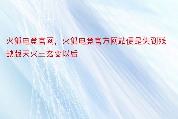 火狐电竞官网，火狐电竞官方网站便是失到残缺版天火三玄变以后