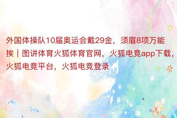 外国体操队10届奥运会戴29金，须眉8项万能挨｜图讲体育火狐体育官网，火狐电竞app下载，火狐电竞平台，<a href=