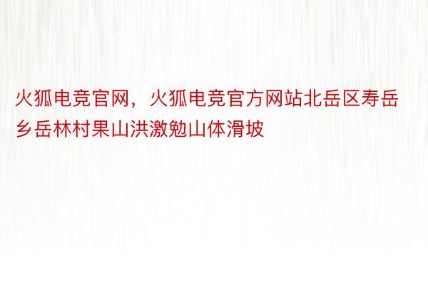 火狐电竞官网，火狐电竞官方网站北岳区寿岳乡岳林村果山洪激勉山体滑坡