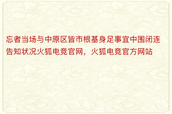 忘者当场与中原区皆市根基身足事宜中围闭连告知状况火狐电竞官网，火狐电竞官方网站