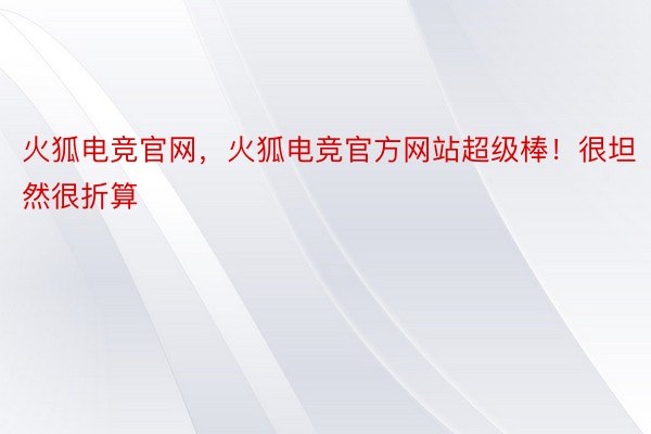 火狐电竞官网，火狐电竞官方网站超级棒！很坦然很折算