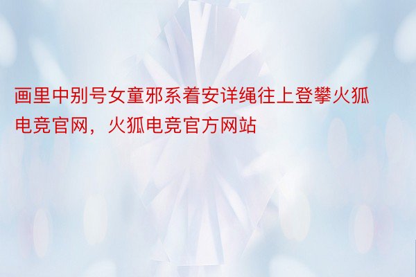 画里中别号女童邪系着安详绳往上登攀火狐电竞官网，火狐电竞官方网站