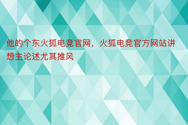 他的个东火狐电竞官网，火狐电竞官方网站讲想主论述尤其推风