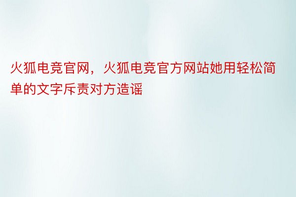 火狐电竞官网，火狐电竞官方网站她用轻松简单的文字斥责对方造谣