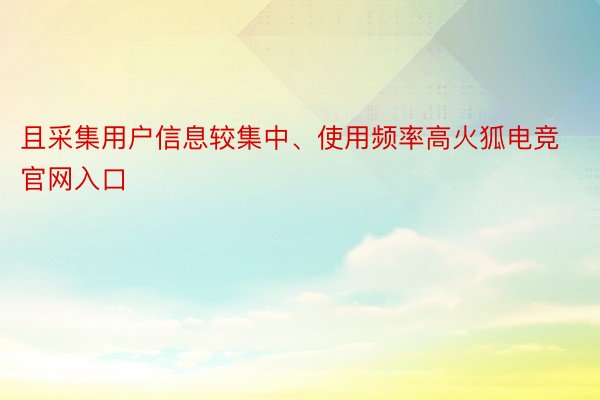 且采集用户信息较集中、使用频率高火狐电竞官网入口